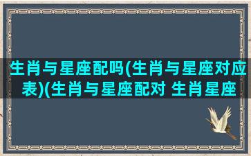 生肖与星座配吗(生肖与星座对应表)(生肖与星座配对 生肖星座配对查询)